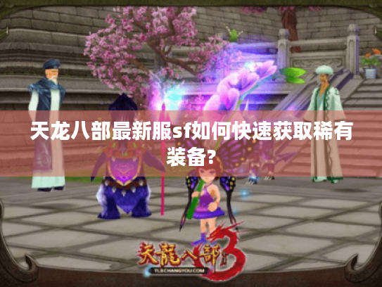 天龙八部最新服sf如何快速获取稀有装备? 天龙八部最新服sf如何快速获取稀有装备?