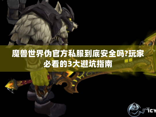 魔兽世界伪官方私服到底安全吗?玩家必看的3大避坑指南 魔兽世界伪官方私服到底安全吗?玩家必看的3大避坑指南