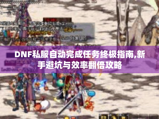 DNF私服自动完成任务终极指南,新手避坑与效率翻倍攻略 DNF私服自动完成任务终极指南,新手避坑与效率翻倍攻略