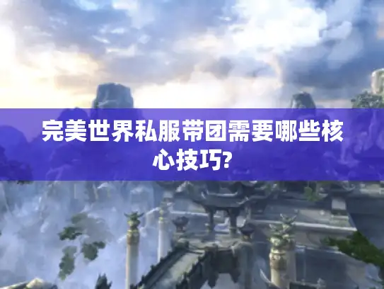 完美世界私服带团需要哪些核心技巧?