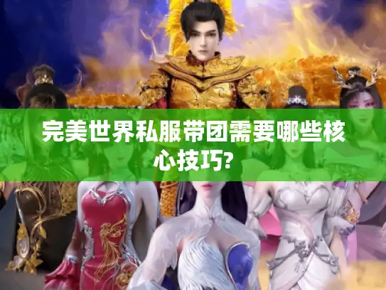 完美世界私服带团需要哪些核心技巧?