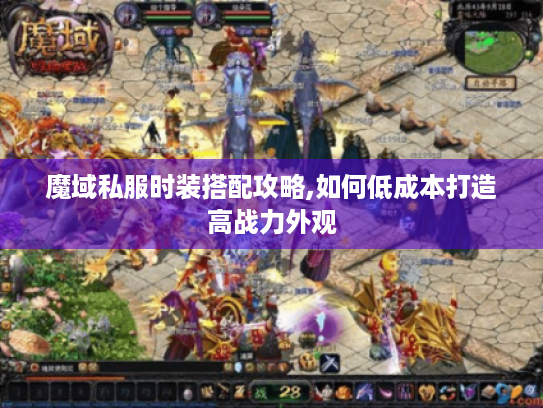 魔域私服时装搭配攻略,如何低成本打造高战力外观 魔域私服时装搭配攻略,如何低成本打造高战力外观