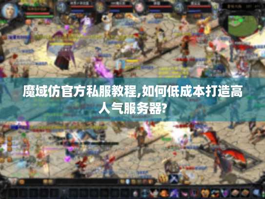 魔域仿官方私服教程,如何低成本打造高人气服务器? 魔域仿官方私服教程,如何低成本打造高人气服务器?