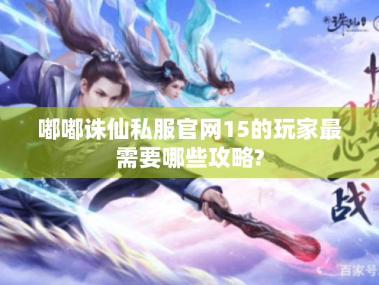 嘟嘟诛仙私服官网15的玩家最需要哪些攻略? 嘟嘟诛仙私服官网15的玩家最需要哪些攻略?