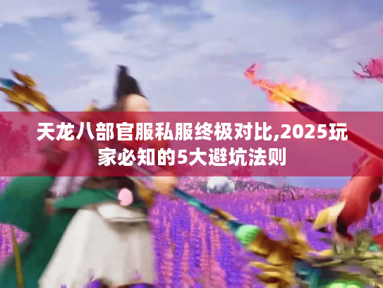 天龙八部官服私服终极对比,2025玩家必知的5大避坑法则 天龙八部官服私服终极对比,2025玩家必知的5大避坑法则