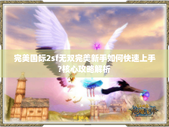 完美国际2sf无双完美新手如何快速上手?核心攻略解析