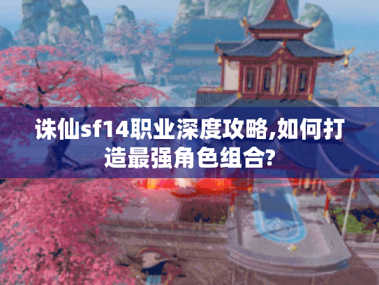 诛仙sf14职业深度攻略,如何打造最强角色组合? 诛仙sf14职业深度攻略,如何打造最强角色组合?