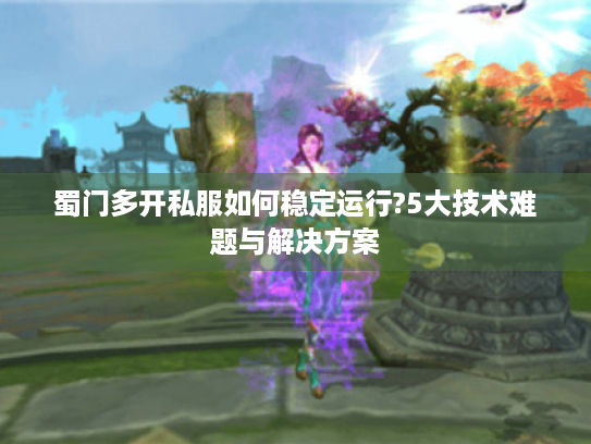 蜀门多开私服如何稳定运行?5大技术难题与解决方案