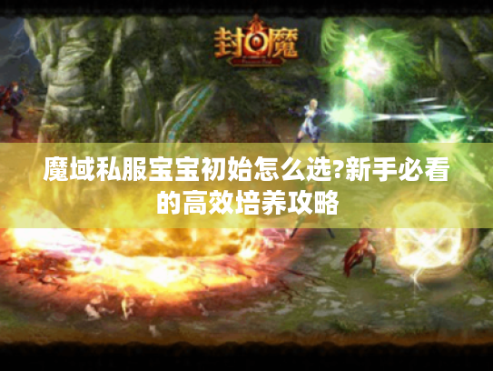 魔域私服宝宝初始怎么选?新手必看的高效培养攻略 魔域私服宝宝初始怎么选?新手必看的高效培养攻略