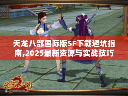 天龙八部国际版SF下载避坑指南,2025最新资源与实战技巧 天龙八部国际版SF下载避坑指南,2025最新资源与实战技巧