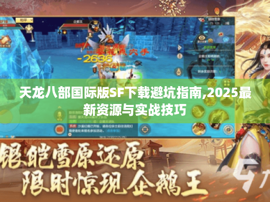 天龙八部国际版SF下载避坑指南,2025最新资源与实战技巧 天龙八部国际版SF下载避坑指南,2025最新资源与实战技巧