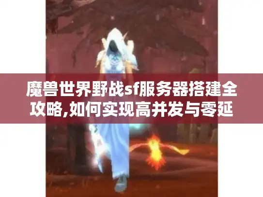 魔兽世界野战sf服务器搭建全攻略,如何实现高并发与零延迟?