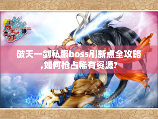 破天一剑私服boss刷新点全攻略,如何抢占稀有资源? 破天一剑私服boss刷新点全攻略,如何抢占稀有资源?