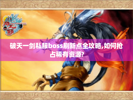 破天一剑私服boss刷新点全攻略,如何抢占稀有资源? 破天一剑私服boss刷新点全攻略,如何抢占稀有资源?