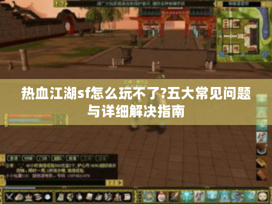 热血江湖sf怎么玩不了?五大常见问题与详细解决指南