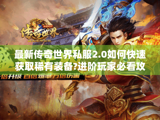 最新传奇世界私服2.0如何快速获取稀有装备?进阶玩家必看攻略 最新传奇世界私服2.0如何快速获取稀有装备?进阶玩家必看攻略