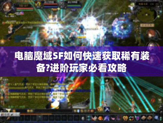 电脑魔域SF如何快速获取稀有装备?进阶玩家必看攻略 电脑魔域SF如何快速获取稀有装备?进阶玩家必看攻略