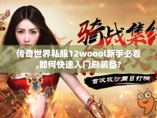 传奇世界私服12woool新手必看,如何快速入门刷装备? 传奇世界私服12woool新手必看,如何快速入门刷装备?