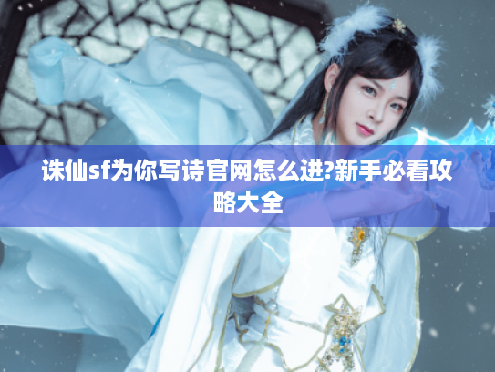 诛仙sf为你写诗官网怎么进?新手必看攻略大全