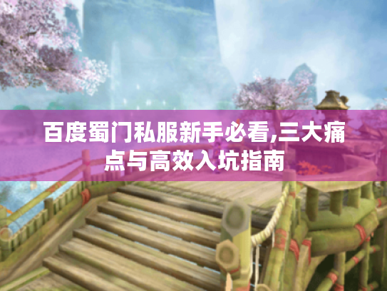 百度蜀门私服新手必看,三大痛点与高效入坑指南 百度蜀门私服新手必看,三大痛点与高效入坑指南