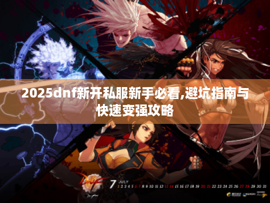 2025dnf新开私服新手必看,避坑指南与快速变强攻略 2025dnf新开私服新手必看,避坑指南与快速变强攻略