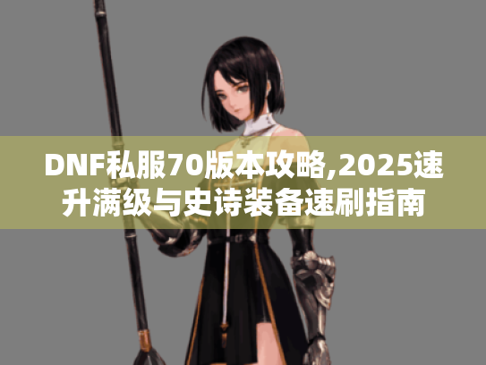 DNF私服70版本攻略,2025速升满级与史诗装备速刷指南 DNF私服70版本攻略,2025速升满级与史诗装备速刷指南