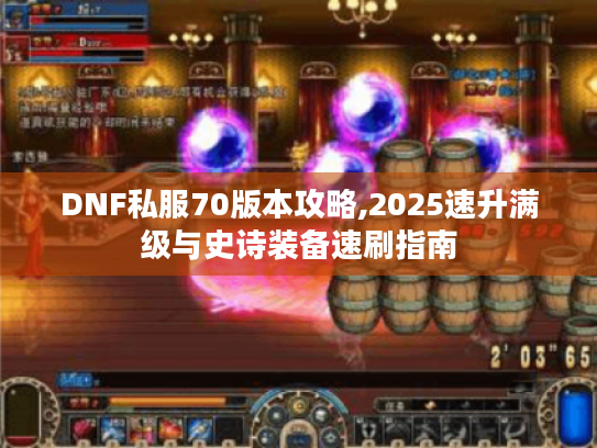 DNF私服70版本攻略,2025速升满级与史诗装备速刷指南 DNF私服70版本攻略,2025速升满级与史诗装备速刷指南