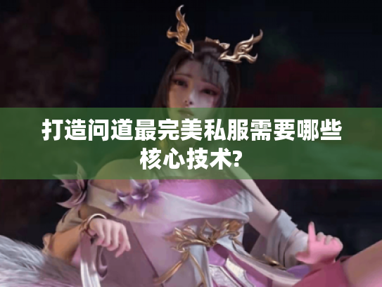 打造问道最完美私服需要哪些核心技术? 打造问道最完美私服需要哪些核心技术?