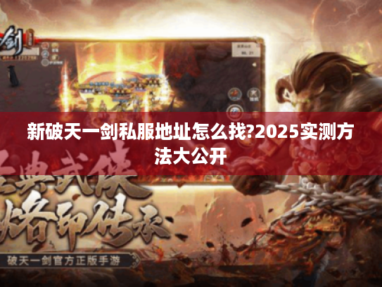 新破天一剑私服地址怎么找?2025实测方法大公开 新破天一剑私服地址怎么找?2025实测方法大公开