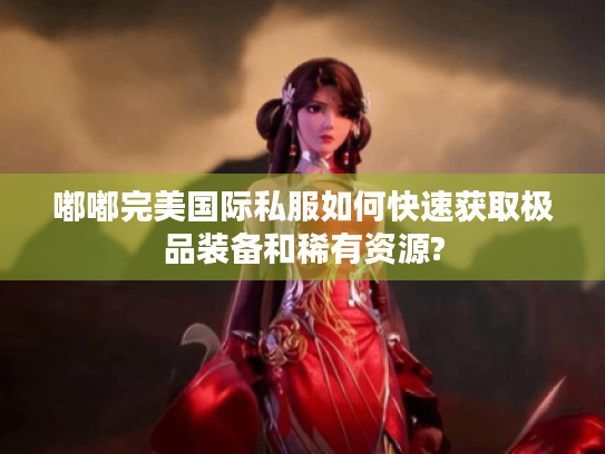 嘟嘟完美国际私服如何快速获取极品装备和稀有资源? 嘟嘟完美国际私服如何快速获取极品装备和稀有资源?