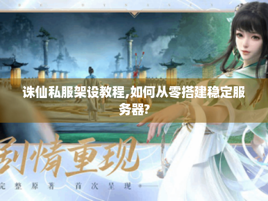 诛仙私服架设教程,如何从零搭建稳定服务器? 诛仙私服架设教程,如何从零搭建稳定服务器?