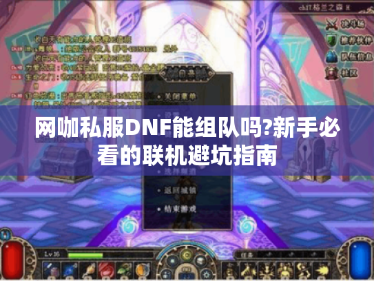 网咖私服DNF能组队吗?新手必看的联机避坑指南 网咖私服DNF能组队吗?新手必看的联机避坑指南
