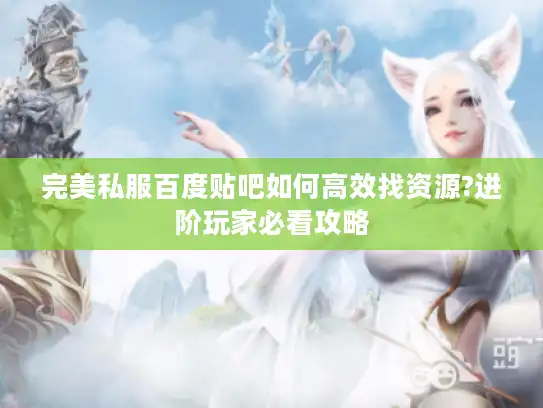 完美私服百度贴吧如何高效找资源?进阶玩家必看攻略