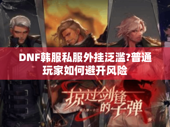 DNF韩服私服外挂泛滥?普通玩家如何避开风险
