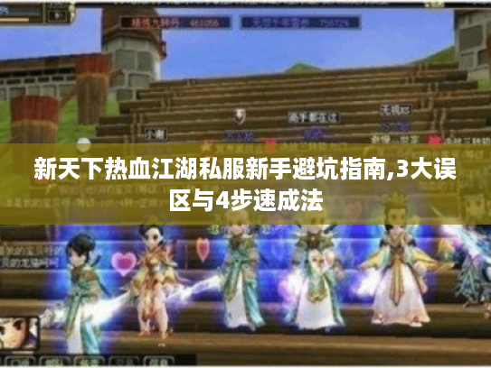 新天下热血江湖私服新手避坑指南,3大误区与4步速成法 新天下热血江湖私服新手避坑指南,3大误区与4步速成法