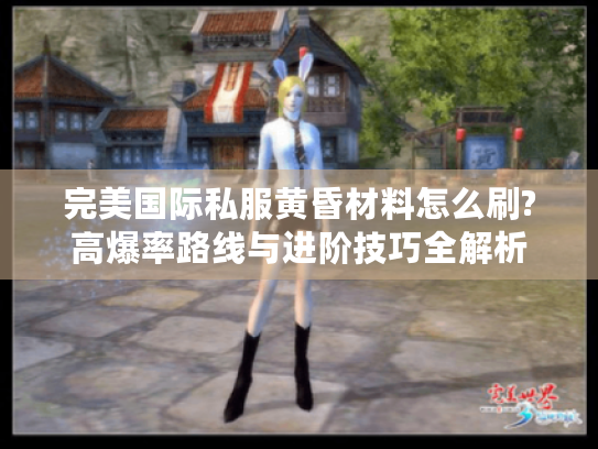 完美国际私服黄昏材料怎么刷?高爆率路线与进阶技巧全解析 完美国际私服黄昏材料怎么刷?高爆率路线与进阶技巧全解析