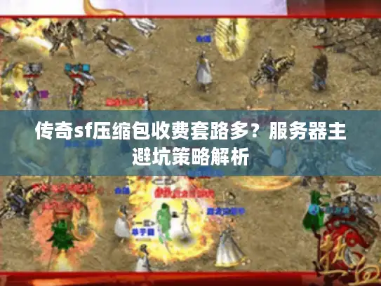 传奇sf压缩包收费套路多?服务器主避坑策略解析 传奇sf压缩包收费套路多?服务器主避坑策略解析
