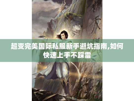 超变完美国际私服新手避坑指南,如何快速上手不踩雷 超变完美国际私服新手避坑指南,如何快速上手不踩雷