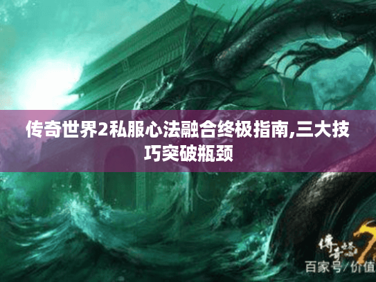 传奇世界2私服心法融合终极指南,三大技巧突破瓶颈