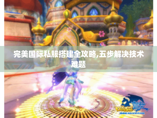完美国际私服搭建全攻略,五步解决技术难题 完美国际私服搭建全攻略,五步解决技术难题