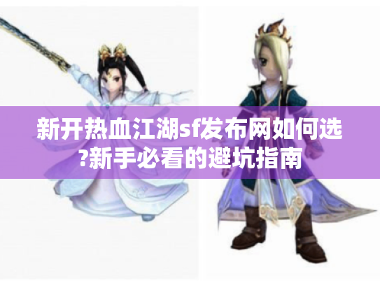 新开热血江湖sf发布网如何选?新手必看的避坑指南 新开热血江湖sf发布网如何选?新手必看的避坑指南