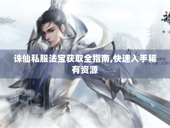 诛仙私服法宝获取全指南,快速入手稀有资源 诛仙私服法宝获取全指南,快速入手稀有资源