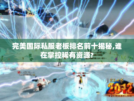完美国际私服老板排名前十揭秘,谁在掌控稀有资源? 完美国际私服老板排名前十揭秘,谁在掌控稀有资源?