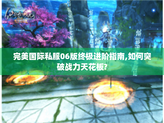 完美国际私服06版终极进阶指南,如何突破战力天花板?