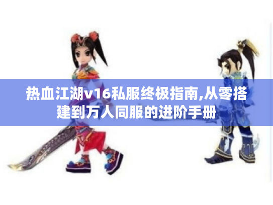 热血江湖v16私服终极指南,从零搭建到万人同服的进阶手册