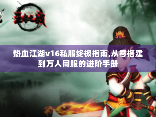 热血江湖v16私服终极指南,从零搭建到万人同服的进阶手册