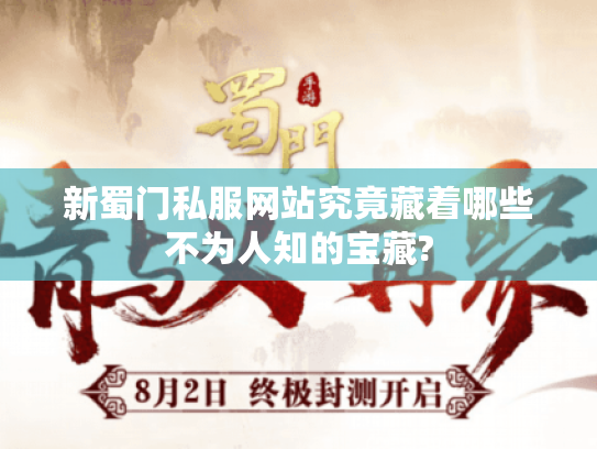 新蜀门私服网站究竟藏着哪些不为人知的宝藏? 新蜀门私服网站究竟藏着哪些不为人知的宝藏?