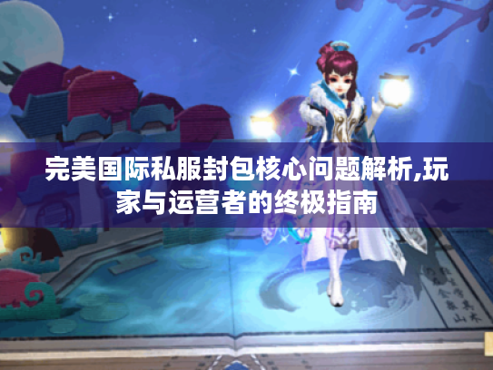 完美国际私服封包核心问题解析,玩家与运营者的终极指南 完美国际私服封包核心问题解析,玩家与运营者的终极指南