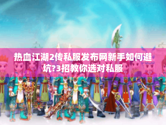 热血江湖2传私服发布网新手如何避坑?3招教你选对私服 热血江湖2传私服发布网新手如何避坑?3招教你选对私服