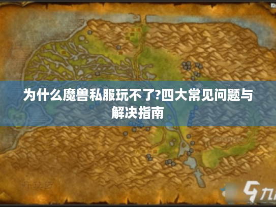 为什么魔兽私服玩不了?四大常见问题与解决指南 为什么魔兽私服玩不了?四大常见问题与解决指南